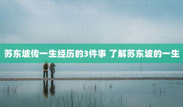 苏东坡传一生经历的3件事 了解苏东坡的一生
