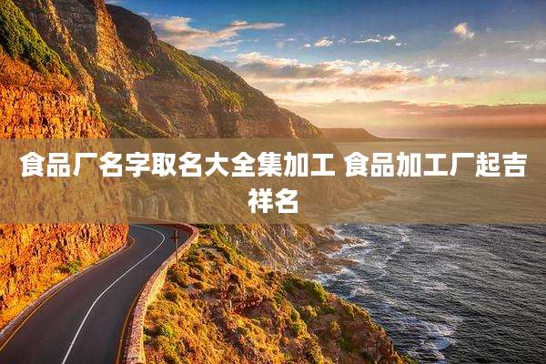 食品厂名字取名大全集加工 食品加工厂起吉祥名