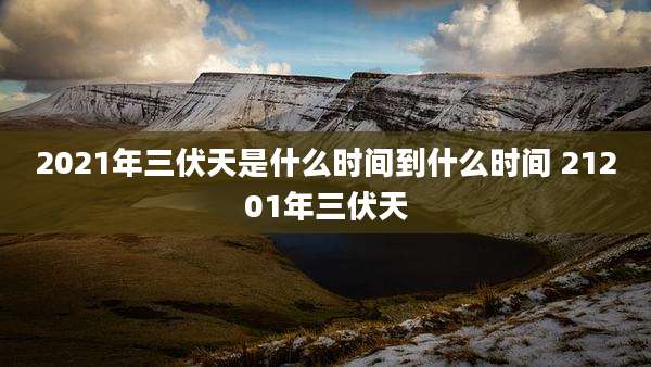 2021年三伏天是什么时间到什么时间 21201年三伏天