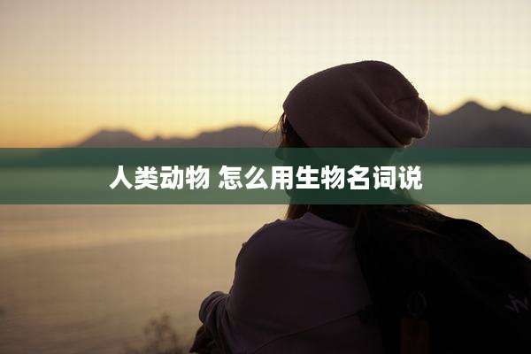 人类动物 怎么用生物名词说