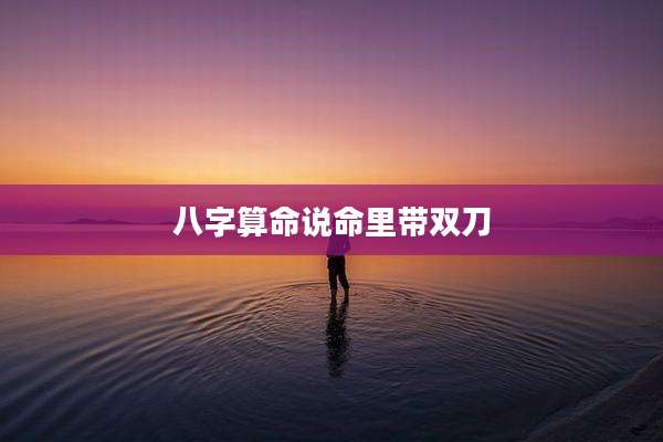 八字算命说命里带双刀