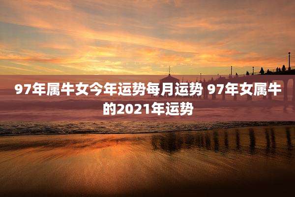 97年属牛女今年运势每月运势 97年女属牛的2021年运势