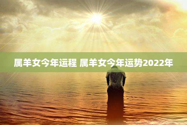属羊女今年运程 属羊女今年运势2022年