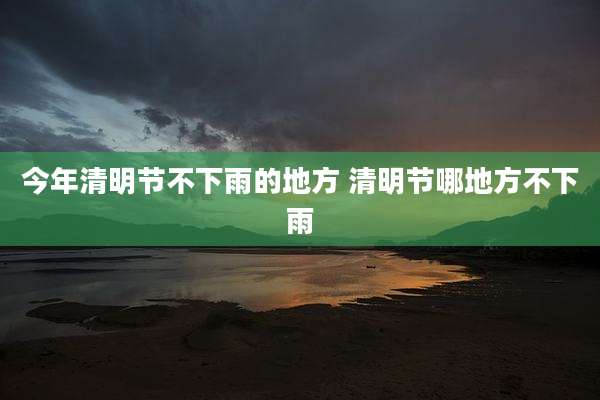 今年清明节不下雨的地方 清明节哪地方不下雨