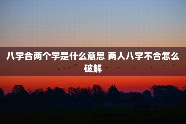 八字合两个字是什么意思 两人八字不合怎么破解