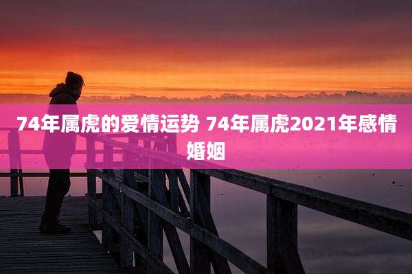 74年属虎的爱情运势 74年属虎2021年感情婚姻