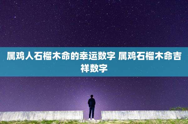 属鸡人石榴木命的幸运数字 属鸡石榴木命吉祥数字