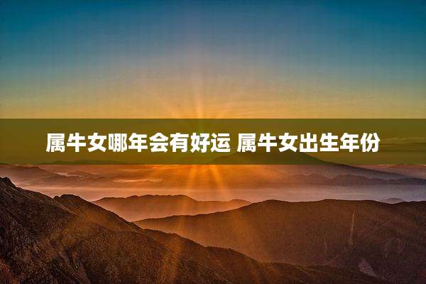 属牛女哪年会有好运 属牛女出生年份