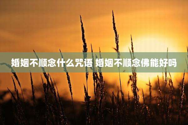 婚姻不顺念什么咒语 婚姻不顺念佛能好吗
