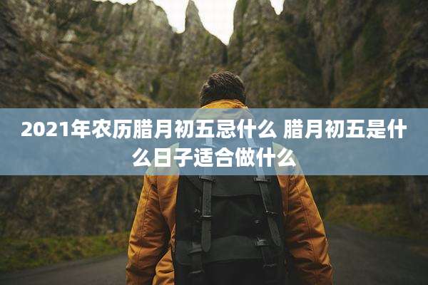 2021年农历腊月初五忌什么 腊月初五是什么日子适合做什么