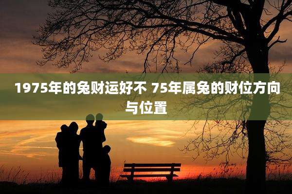 1975年的兔财运好不 75年属兔的财位方向与位置