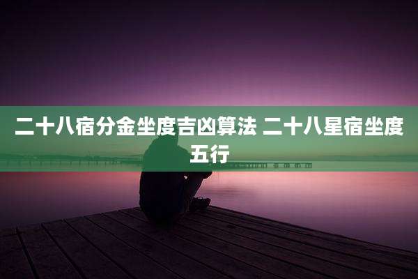 二十八宿分金坐度吉凶算法 二十八星宿坐度五行