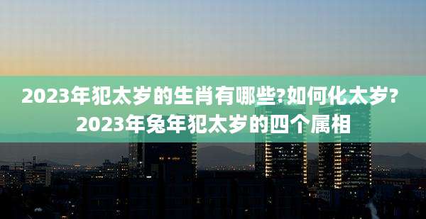 2023年犯太岁的生肖有哪些?如何化太岁? 2023年兔年犯太岁的四个属相