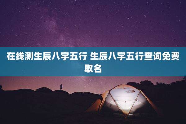 在线测生辰八字五行 生辰八字五行查询免费取名