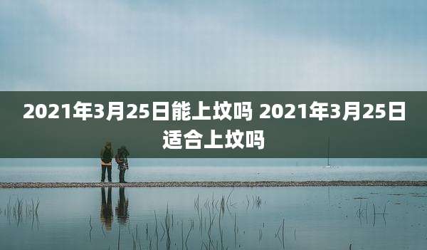 2021年3月25日能上坟吗 2021年3月25日适合上坟吗