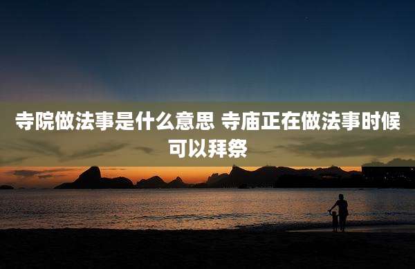 寺院做法事是什么意思 寺庙正在做法事时候可以拜祭