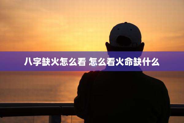 八字缺火怎么看 怎么看火命缺什么