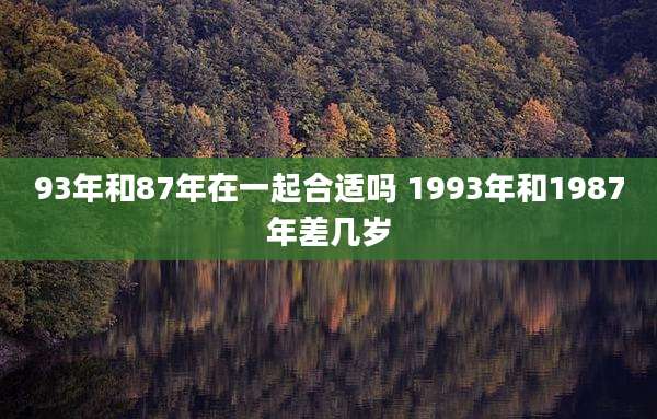 93年和87年在一起合适吗 1993年和1987年差几岁