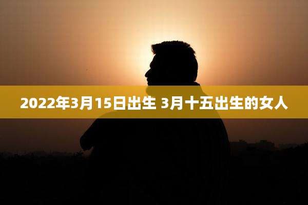 2022年3月15日出生 3月十五出生的女人