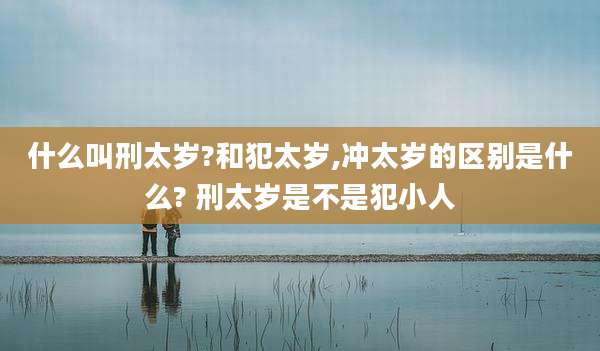什么叫刑太岁?和犯太岁,冲太岁的区别是什么? 刑太岁是不是犯小人