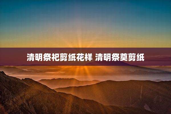 清明祭祀剪纸花样 清明祭奠剪纸