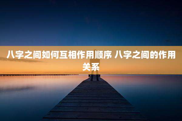八字之间如何互相作用顺序 八字之间的作用关系