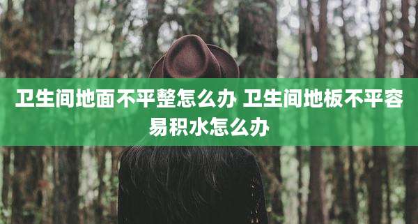 卫生间地面不平整怎么办 卫生间地板不平容易积水怎么办
