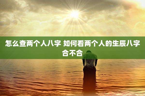 怎么查两个人八字 如何看两个人的生辰八字合不合