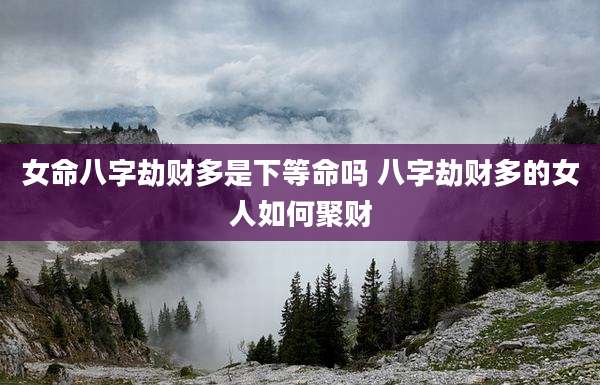 女命八字劫财多是下等命吗 八字劫财多的女人如何聚财