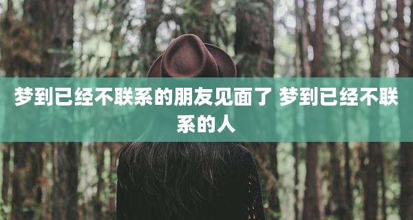 梦到已经不联系的朋友见面了 梦到已经不联系的人