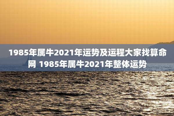 1985年属牛2021年运势及运程大家找算命网 1985年属牛2021年整体运势