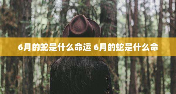 6月的蛇是什么命运 6月的蛇是什么命