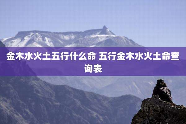 金木水火土五行什么命 五行金木水火土命查询表
