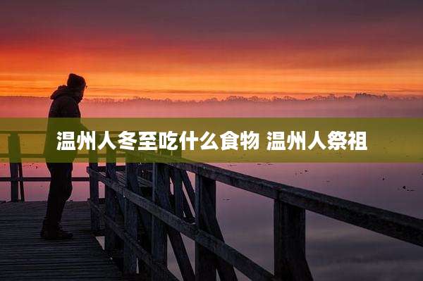温州人冬至吃什么食物 温州人祭祖