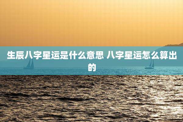 生辰八字星运是什么意思 八字星运怎么算出的
