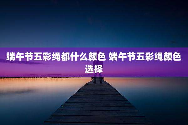 端午节五彩绳都什么颜色 端午节五彩绳颜色选择