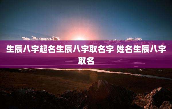 生辰八字起名生辰八字取名字 姓名生辰八字取名
