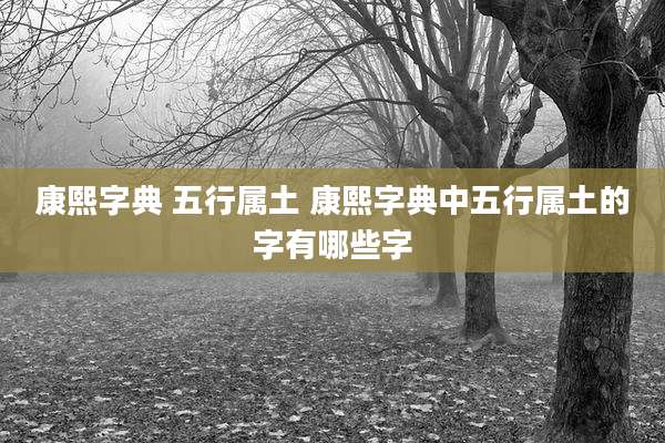 康熙字典 五行属土 康熙字典中五行属土的字有哪些字