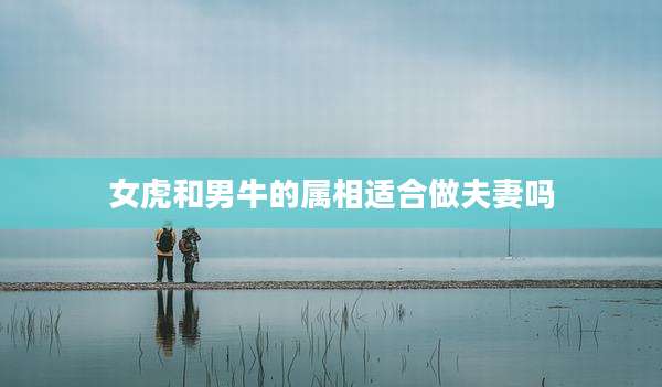 女虎和男牛的属相适合做夫妻吗