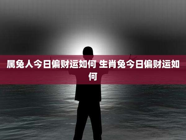 属兔人今日偏财运如何 生肖兔今日偏财运如何