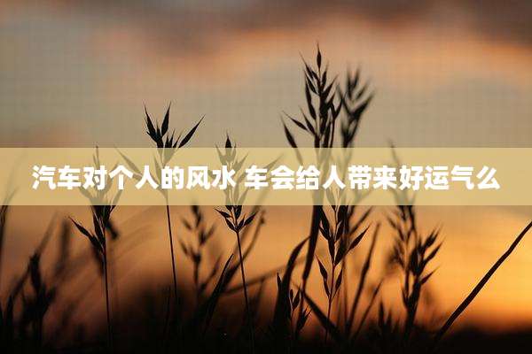 汽车对个人的风水 车会给人带来好运气么