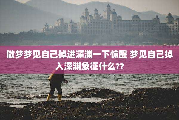做梦梦见自己掉进深渊一下惊醒 梦见自己掉入深渊象征什么??