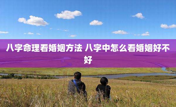 八字命理看婚姻方法 八字中怎么看婚姻好不好