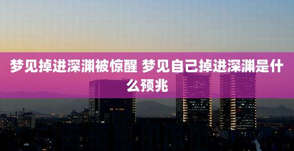 梦见掉进深渊被惊醒 梦见自己掉进深渊是什么预兆
