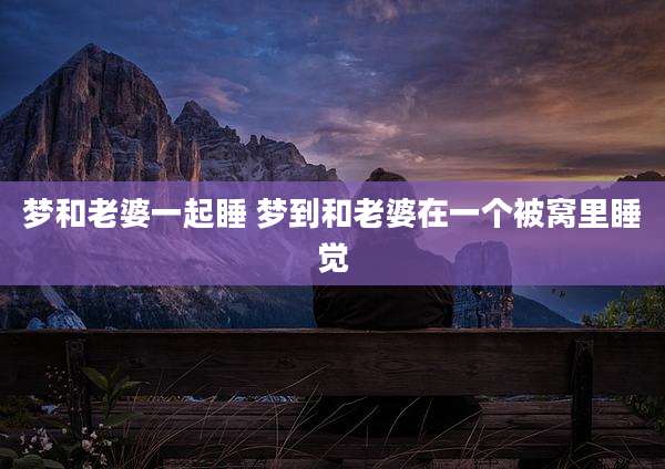 梦和老婆一起睡 梦到和老婆在一个被窝里睡觉
