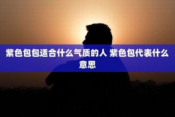 紫色包包适合什么气质的人 紫色包代表什么意思