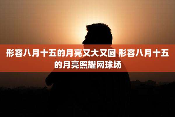 形容八月十五的月亮又大又圆 形容八月十五的月亮照耀网球场