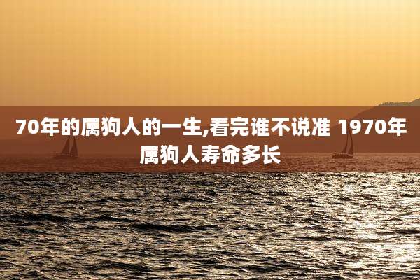 70年的属狗人的一生,看完谁不说准 1970年属狗人寿命多长