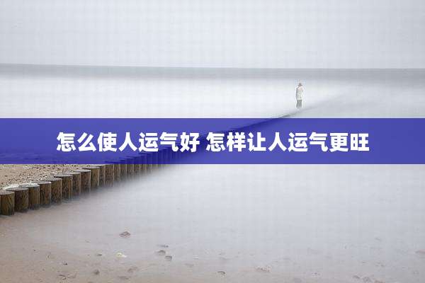怎么使人运气好 怎样让人运气更旺