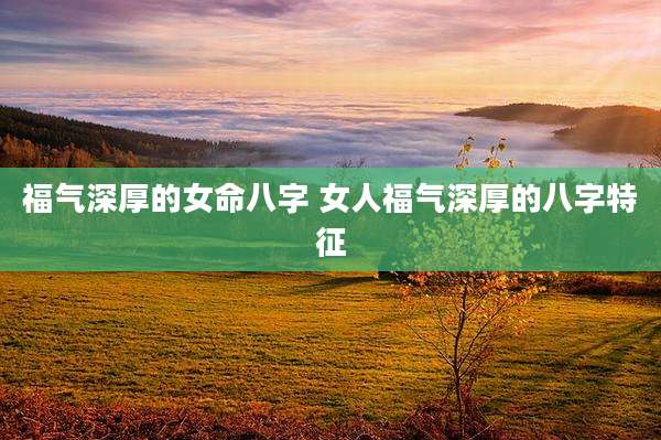 福气深厚的女命八字 女人福气深厚的八字特征